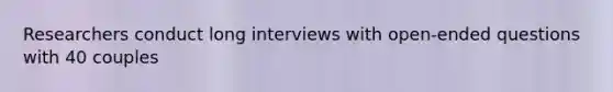 Researchers conduct long interviews with open-ended questions with 40 couples