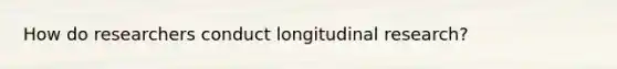 How do researchers conduct longitudinal research?