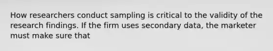 How researchers conduct sampling is critical to the validity of the research findings. If the firm uses secondary data, the marketer must make sure that