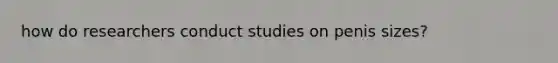 how do researchers conduct studies on penis sizes?