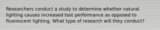 Researchers conduct a study to determine whether natural lighting causes increased test performance as opposed to fluorescent lighting. What type of research will they conduct?