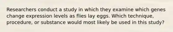 Researchers conduct a study in which they examine which genes change expression levels as flies lay eggs. Which technique, procedure, or substance would most likely be used in this study?