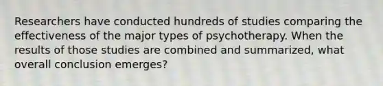 Researchers have conducted hundreds of studies comparing the effectiveness of the major types of psychotherapy. When the results of those studies are combined and summarized, what overall conclusion emerges?