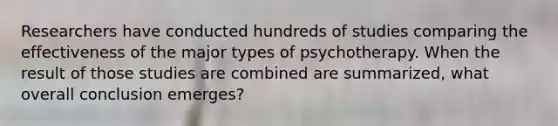 Researchers have conducted hundreds of studies comparing the effectiveness of the major types of psychotherapy. When the result of those studies are combined are summarized, what overall conclusion emerges?