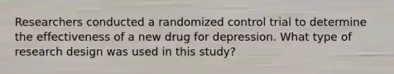 Researchers conducted a randomized control trial to determine the effectiveness of a new drug for depression. What type of research design was used in this study?