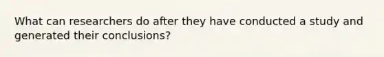 What can researchers do after they have conducted a study and generated their conclusions?