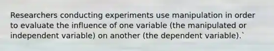 Researchers conducting experiments use manipulation in order to evaluate the influence of one variable (the manipulated or independent variable) on another (the dependent variable).`