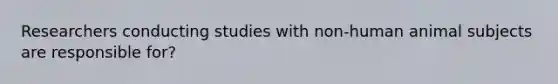 Researchers conducting studies with non-human animal subjects are responsible for?