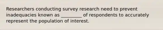 Researchers conducting survey research need to prevent inadequacies known as _________ of respondents to accurately represent the population of interest.