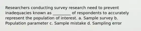 Researchers conducting survey research need to prevent inadequacies known as _________ of respondents to accurately represent the population of interest. a. Sample survey b. Population parameter c. Sample mistake d. Sampling error