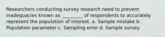 Researchers conducting survey research need to prevent inadequacies known as _________ of respondents to accurately represent the population of interest. a. Sample mistake b. Population parameter c. Sampling error d. Sample survey