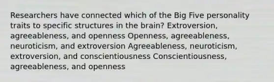 Researchers have connected which of the Big Five personality traits to specific structures in the brain? Extroversion, agreeableness, and openness Openness, agreeableness, neuroticism, and extroversion Agreeableness, neuroticism, extroversion, and conscientiousness Conscientiousness, agreeableness, and openness