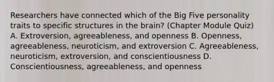 Researchers have connected which of the Big Five personality traits to specific structures in the brain? (Chapter Module Quiz) A. Extroversion, agreeableness, and openness B. Openness, agreeableness, neuroticism, and extroversion C. Agreeableness, neuroticism, extroversion, and conscientiousness D. Conscientiousness, agreeableness, and openness