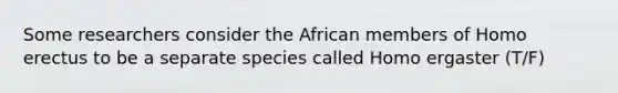 Some researchers consider the African members of <a href='https://www.questionai.com/knowledge/kI1ONx7LAC-homo-erectus' class='anchor-knowledge'>homo erectus</a> to be a separate species called Homo ergaster (T/F)