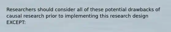 Researchers should consider all of these potential drawbacks of causal research prior to implementing this research design EXCEPT: