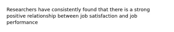 Researchers have consistently found that there is a strong positive relationship between job satisfaction and job performance