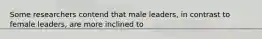 Some researchers contend that male leaders, in contrast to female leaders, are more inclined to