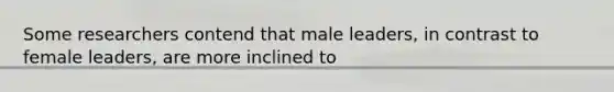 Some researchers contend that male leaders, in contrast to female leaders, are more inclined to