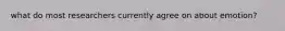 what do most researchers currently agree on about emotion?