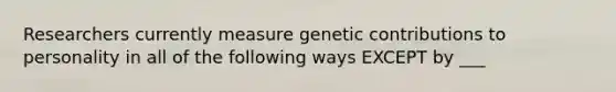 Researchers currently measure genetic contributions to personality in all of the following ways EXCEPT by ___