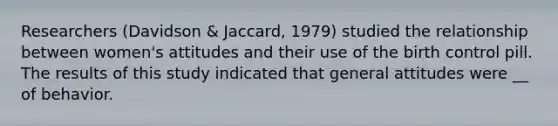 Researchers (Davidson & Jaccard, 1979) studied the relationship between women's attitudes and their use of the birth control pill. The results of this study indicated that general attitudes were __ of behavior.