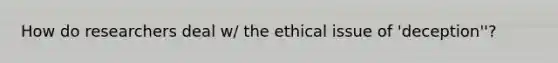 How do researchers deal w/ the ethical issue of 'deception''?