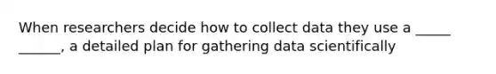 When researchers decide how to collect data they use a _____ ______, a detailed plan for gathering data scientifically