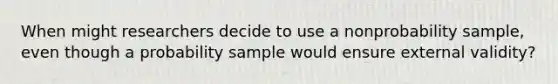 When might researchers decide to use a nonprobability sample, even though a probability sample would ensure external validity?