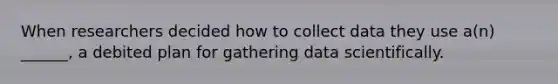 When researchers decided how to collect data they use a(n) ______, a debited plan for gathering data scientifically.