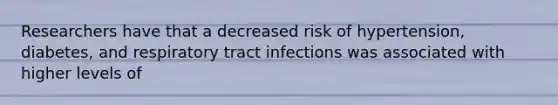 Researchers have that a decreased risk of hypertension, diabetes, and respiratory tract infections was associated with higher levels of