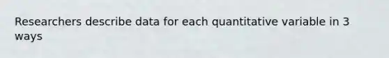 Researchers describe data for each quantitative variable in 3 ways