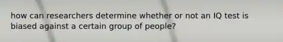 how can researchers determine whether or not an IQ test is biased against a certain group of people?