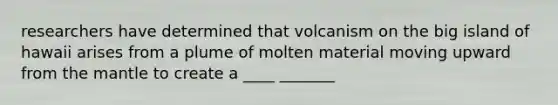 researchers have determined that volcanism on the big island of hawaii arises from a plume of molten material moving upward from the mantle to create a ____ _______