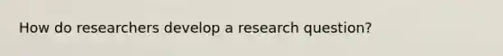 How do researchers develop a research question?