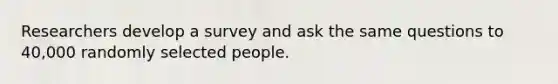 Researchers develop a survey and ask the same questions to 40,000 randomly selected people.