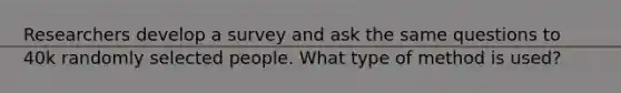 Researchers develop a survey and ask the same questions to 40k randomly selected people. What type of method is used?