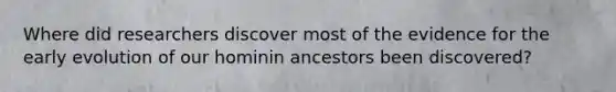 Where did researchers discover most of the evidence for the early evolution of our hominin ancestors been discovered?