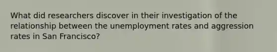 What did researchers discover in their investigation of the relationship between the unemployment rates and aggression rates in San Francisco?