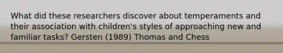 What did these researchers discover about temperaments and their association with children's styles of approaching new and familiar tasks? Gersten (1989) Thomas and Chess