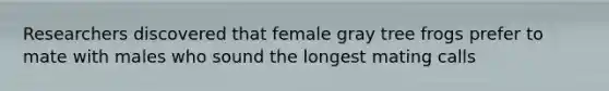 Researchers discovered that female gray tree frogs prefer to mate with males who sound the longest mating calls