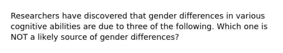 Researchers have discovered that gender differences in various cognitive abilities are due to three of the following. Which one is NOT a likely source of gender differences?