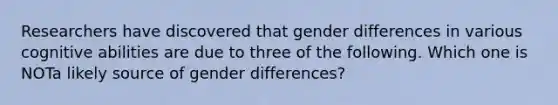 Researchers have discovered that gender differences in various cognitive abilities are due to three of the following. Which one is NOTa likely source of gender differences?