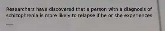 Researchers have discovered that a person with a diagnosis of schizophrenia is more likely to relapse if he or she experiences ___.