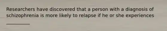 Researchers have discovered that a person with a diagnosis of schizophrenia is more likely to relapse if he or she experiences __________