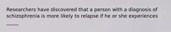 Researchers have discovered that a person with a diagnosis of schizophrenia is more likely to relapse if he or she experiences _____