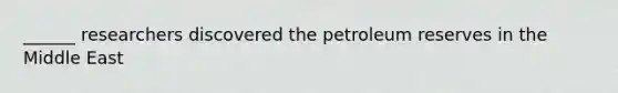 ______ researchers discovered the petroleum reserves in the Middle East