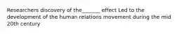 Researchers discovery of the_______ effect Led to the development of the human relations movement during the mid 20th century