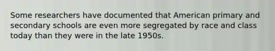 Some researchers have documented that American primary and secondary schools are even more segregated by race and class today than they were in the late 1950s.