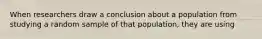 When researchers draw a conclusion about a population from studying a random sample of that population, they are using