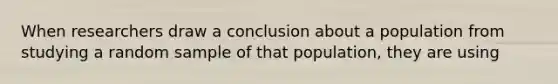 When researchers draw a conclusion about a population from studying a random sample of that population, they are using